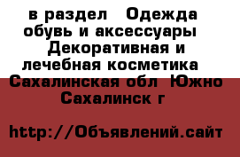  в раздел : Одежда, обувь и аксессуары » Декоративная и лечебная косметика . Сахалинская обл.,Южно-Сахалинск г.